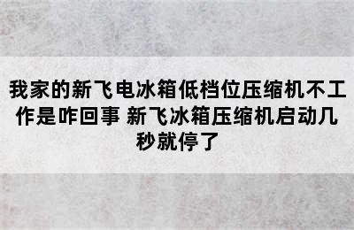 我家的新飞电冰箱低档位压缩机不工作是咋回事 新飞冰箱压缩机启动几秒就停了